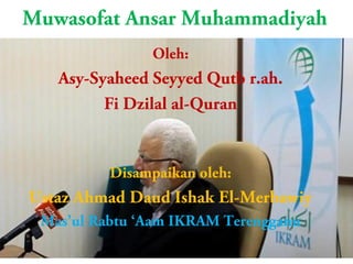 Muwasofat Ansar Muhammadiyah
Oleh:
Asy-Syaheed Seyyed Qutb r.ah.
Fi Dzilal al-Quran
Disampaikan oleh:
Ustaz Ahmad Daud Ishak El-Merbawiy
Mas’ul Rabtu ‘Aam IKRAM Terengganu
 