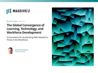 The Global Convergence of
Learning, Technology, and
Workforce Development
A Framework for Accelerating Skills Needed to
Thrive in the Workforce
WHITE PAPER | JUNE 2019
By Andrew Claassen
Director of Learning
 