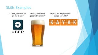 Skills Examples
“Alexa, ask Uber to
get me a car.”
“Alexa, what beer
goes with ramen?”
“Alexa, ask Kayak where
I can go for $400.”
 