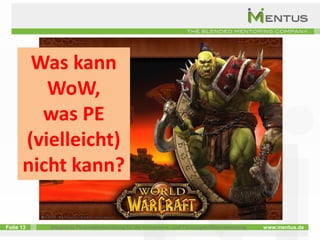 Was kann
         WoW,
        was PE
      (vielleicht)
      nicht kann?

Folie 13   Integrierte Personalentwicklung für die Kompetenz- und Führungskräfteentwicklung   www.mentus.de
 