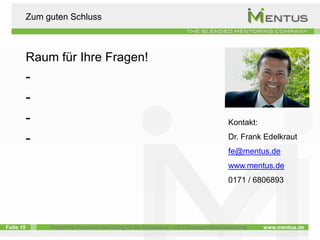 Zum guten Schluss



           Raum für Ihre Fragen!
           -
           -
           -                                                                            Kontakt:

           -                                                                            Dr. Frank Edelkraut
                                                                                        fe@mentus.de
                                                                                        www.mentus.de
                                                                                        0171 / 6806893




Folie 15        Integrierte Personalentwicklung für die Kompetenz- und Führungskräfteentwicklung   www.mentus.de
 