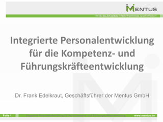 Integrierte Personalentwicklung
         für die Kompetenz- und
       Führungskräfteentwicklung

          Dr. Frank Edelkraut, Geschäftsführer der Mentus GmbH


Folie 1       Integrierte Personalentwicklung für die Kompetenz- und Führungskräfteentwicklung   www.mentus.de
 