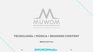 TECNOLOGÍA + MÚSICA + BRANDED CONTENT
@RobertoCarreras
#MUWOMtalks
 