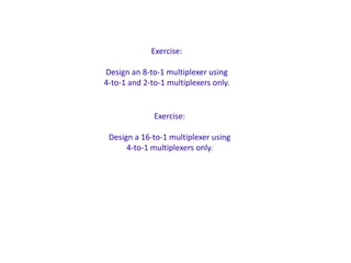 Exercise:
Design an 8-to-1 multiplexer using
4-to-1 and 2-to-1 multiplexers only.

Exercise:
Design a 16-to-1 multiplexer using
4-to-1 multiplexers only.

 