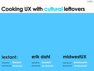 Cooking UX with cultural leftovers




                               erik dahl                         midwestUX
tweet with us:      @lextant   tweet with me:       @eadahl      tweet with conf:    @midwestUX
share what’s next   #shareUX   discuss this talk:   #cultureUX   discuss the conf:   #midwestUX
 