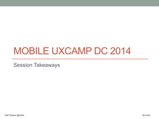 MOBILE UXCAMP DC 2014 
Session Takeaways 
Kafi Waters @kafiw #muxdc 
 