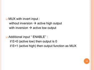    MUX with invert input :
    without inversion  active high output
    with inversion  active low output

   Additional input “ ENABLE” :
     if E=0 (active low) then output is 0
     if E=1 (active high) then output function as MUX



                                                        12
 