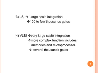 3) LSI  Large scale integration
       100 to few thousands gates



4) VLSI very large scale integration
        more complex function includes
         memories and microprocessor
         several thousands gates



                                          3
 