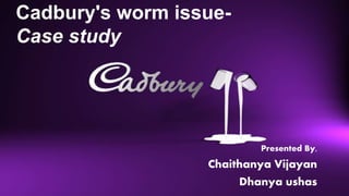 Cadbury's worm issue- 
Case study 
Presented By, 
Chaithanya Vijayan 
Dhanya ushas 
 