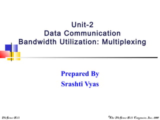 McGraw-Hill ©The McGraw-Hill Companies, Inc., 2000
Unit-2
Data Communication
Bandwidth Utilization: Multiplexing
Prepared By
Srashti Vyas
 