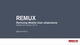 REMUX
Remixing Mobile User eXperience
Mobile UX London 2015
@jasonmesut
 
