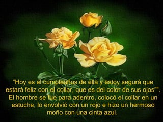 “ Hoy es el cumpleaños de ella y estoy segurá que estará feliz con el collar, que es del color de sus ojos”". El hombre se fue para adentro, colocó el collar en un estuche, lo envolvió con un rojo e hizo un hermoso moño con una cinta azul.  