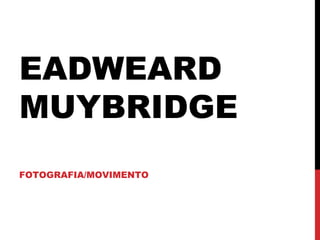 EADWEARD
MUYBRIDGE
FOTOGRAFIA/MOVIMENTO
 