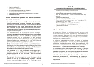 -     Objetivos de la sesión.                                                                                                               Cuadro 15
                                                                                                              Preguntas clave para un acercamiento a la gravedad del consumo
          -     Pasos para su aplicación.
          -     Características del terapeuta o del consejero.                                          l    Edad de inicio del consumo de drogas socialmente aceptadas.
          -     Las características del consultante.                                                    l    Tipo de droga.
          -     Posibles problemas y soluciones en la aplicación de los pasos.                          l    Drogas consumidas (legales e ilegales) por lo menos una vez en su vida.
          -     Ámbitos de aplicación.                                                                  l    Droga de consumo actual y/o la de mayor consumo históricamente (droga
                                                                                                             problema).
     Algunas consideraciones generales para tener en cuenta en el                                       l    Edad de inicio de la droga problema.
     desarrollo de las sesiones:                                                                        l    Frecuencia de consumo actual (dos últimos meses).
                                                                                                        l    Dosis de consumo (marihuana: cigarrillos, “pitos”, “bates”; cocaína: gramos; PBC:
     -    Un objetivo importante para el T o C de formación humanista y                                      cigarrillos, “tabacazos”; éxtasis: pastillas).
          cognitivo conductual es lograr que el proceso de la consejería y                              l    Tiempo máximo de abstinencia de consumo de la droga problema.
                                                                                                        l    Número de intentos por dejar de consumir la droga problema.
          motivación sea comprensible tanto para él como para el consultante. El
                                                                                                        l    Consumo: a solas o en compañía.
          profesional buscará en lo posible, que las sesiones sean eficaces.
                                                                                                        l    Bajo qué circunstancias o estímulos suele consumir la sustancia problema.
          Para este efecto, el uso de un formato estándar tanto para informar al
          consultante como para dotarlo de las herramientas básicas facilitará el
                                                                                                 La Regla del 20/20/20
          cumplimiento de los objetivos.
                                                                                                 Con el objetivo de conseguir una adecuada integración y análisis de cada
     -    Los elementos básicos de una sesión de consejo psicológico y
                                                                                                 una de las sesiones, así como la sistematización de los datos que nos
          motivación desde la perspectiva humanista y cognitivo conductual son:
                                                                                                 provee el consultante, se coincide con el NIDA, Carroll (2001), respecto a
          breve actualización (que incluye el control de los estados de ánimo y
                                                                                                 considerar la “regla del 20/20/20” para el desarrollo de una sesión habitual
          cumplimiento de la toma de la medicación, en caso necesario);
                                                                                                 relacionada con el consumo de SPAs.
          conexión con la sesión anterior, la formulación de un plan, la revisión de
          las tareas para el hogar, el abordaje de uno o de varios problemas;                    Por cuestiones didácticas, en los primeros 20 minutos los Ts o Cs se
          síntesis y retroalimentación por parte del consultante.                                concentrarán en el análisis de la demanda y la evaluación del síntoma (el
                                                                                                 consumo), el funcionamiento social, familiar, laboral, educativo. Esta
     -    Desde el transcurso de la primera sesión es fundamental contar con la
                                                                                                 primera fase se caracteriza por la permanente participación del cliente, sin
          participación activa de al menos un tercero (familiar o persona cercana
                                                                                                 perjuicio de que el T o C guíen al consultante a través de preguntas.
          al consultante) que funcione como un referente, pudiendo corroborar o
          ampliar la información que brinda el usuario de drogas.                                Los siguientes 20 minutos están dedicados a dar respuesta a la demanda
                                                                                                 y descripción del síntoma. Usualmente, en este espacio los Ts o Cs hablan
        Esto ayudará al T o C a evitar trazar planes de intervención para el
                                                                                                 más que los consultantes; del mismo modo, habría que tratar de esbozar
        cambio en base a mentiras, información incompleta o deformada por
                                                                                                 alternativas de salida a la crisis generada por el síntoma.
        parte del consultante, así como para llevar a cabo un seguimiento
     adecuado del caso.                                                                          En los últimos 20 minutos es el cliente quien deberá participar más; a
                                                                                                 través de la retroalimentación y preguntas sobre las indicaciones o
     -    Es importante demostrar compromiso con el cliente por medio de
                                                                                                 sugerencias dadas, irá indicando si ha comprendido la totalidad de las
          palabras, el tono de voz, las expresiones faciales y el lenguaje
                                                                                                 prescripciones.
          corporal. Las preguntas y afirmaciones del T o C bastan para que los


Manual de consejo psicológico y terapia motivacional en casos de drogodependencias          Manual de consejo psicológico y terapia motivacional en casos de drogodependencias
                                                                                       69                                                                                                        71
 