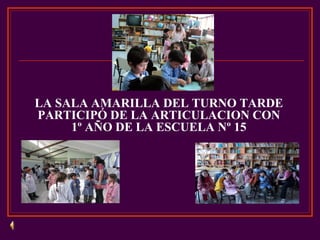 LA SALA AMARILLA DEL TURNO TARDE
PARTICIPÓ DE LA ARTICULACION CON
1º AÑO DE LA ESCUELA Nº 15
 