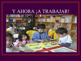 Y AHORA ¡A TRABAJAR!
 