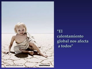 "El calentamiento global nos afecta  a todos" 