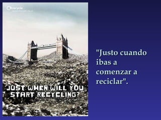"Justo cuando ibas a comenzar a reciclar". 