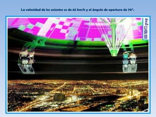 La velocidad de los asientos es de  65 km/h y el ángulo de apertura de 70°.  