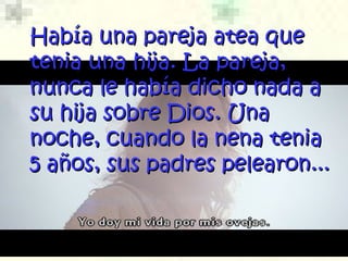 Había una pareja atea que tenia una hija .  La pareja, nunca le había dicho nada a su hija sobre Dios. Una noche, cuando la nena tenia 5 años, sus padres pelearon... 