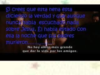Si crees que esta nena esta diciendo la verdad y que aunque nunca había  escuchado nada sobre Jesús, Él había estado con ella la noche que sus padres murieron …………… 