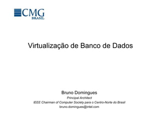 Virtualização de Banco de Dados
Bruno Domingues
Principal Architect
IEEE Chairman of Computer Society para o Centro-Norte do Brasil
bruno.domingues@intel.com
 
