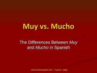 Muy vs. Mucho The Differences Between  Muy  and  Mucho  in Spanish www.professorjason.com  © jason r. jolley 