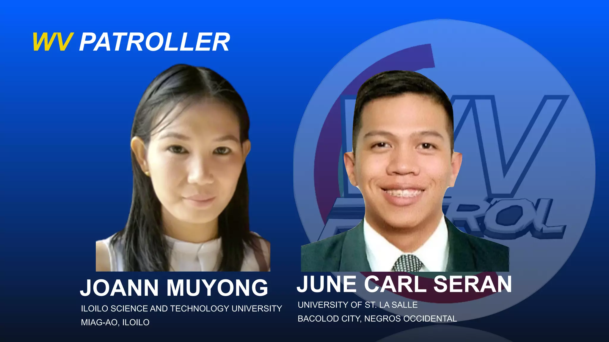 WV PATROLLER
JUNE CARL SERAN
UNIVERSITY OF ST. LA SALLE
BACOLOD CITY, NEGROS OCCIDENTAL
JOANN MUYONG
ILOILO SCIENCE AND TECHNOLOGY UNIVERSITY
MIAG-AO, ILOILO
 