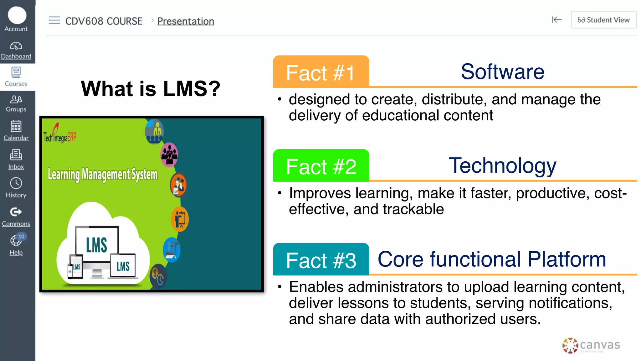 What is LMS?
Software
Fact #1
• designed to create, distribute, and manage the
delivery of educational content
Technology
Fact #2
• Improves learning, make it faster, productive, cost-
effective, and trackable
Core functional Platform
Fact #3
• Enables administrators to upload learning content,
deliver lessons to students, serving notifications,
and share data with authorized users.
 