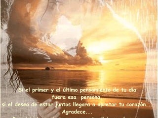 Si el primer y el último pensamiento de tu día fuera esa  persona, si el deseo de estar juntos llegara a apretar tu corazón... Agradece... Del cielo te enviaron un presente divino:  el amor. 