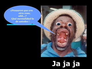Ja ja ja ¿Pensaron que era  otra cosa, ahh...? ¡Qué mentalidad la de ustedes ! 