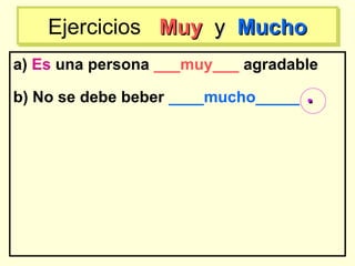 a) Es una persona ___muy___ agradable
b) No se debe beber ____mucho_____ ..
Ejercicios MuyMuy yy MuchoMuchoEjercicios MuyMuy yy MuchoMucho
 