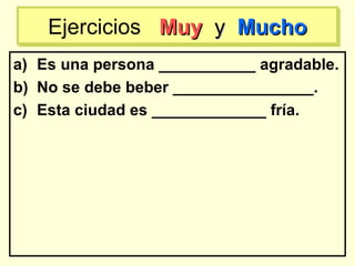 a) Es una persona ___________ agradable.
b) No se debe beber ________________.
c) Esta ciudad es _____________ fría.
Ejercicios MuyMuy yy MuchoMuchoEjercicios MuyMuy yy MuchoMucho
 