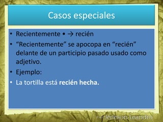 Casos especialesSanto • -> san “Santo” se apocopa en “San” excepto delante de los nombre Tomás, Tomé, Toribio, y Domingo. Ejemplos: Santo Tomás es muy querido en esta ciudad. San Jorge representa el coraje físico y moral.