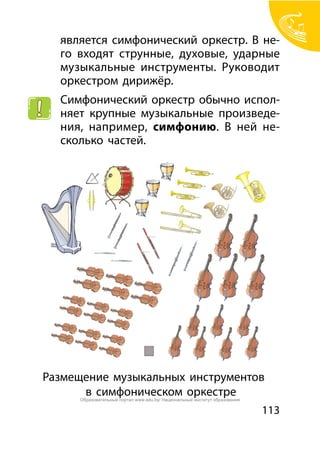 113
является симфонический оркестр. В не-
го входят струнные, духовые, ударные
музыкальные инструменты. Руководит
оркестром дирижёр.
Симфонический оркестр обычно испол-
няет крупные музыкальные произведе-
ния, например, симфонию. В ней не-
сколько частей.
Размещение музыкальных инструментов
в симфоническом оркестреОбразовательный портал www.adu.by/ Национальный институт образования
 