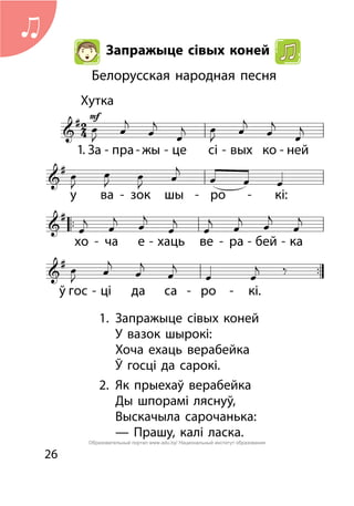 26
Запражыце сівых коней
Белорусская народная песня
1.	 Запражыце сівых коней
	 У вазок шырокі:
	 Хоча ехаць верабейка
	 Ў госці да сарокі.
2.	 Як прыехаў верабейка
	 Ды шпорамі ляснуў,
	 Выскачыла сарочанька:
	 — Прашу, калі ласка.
1.
Образовательный портал www.adu.by/ Национальный институт образования
 