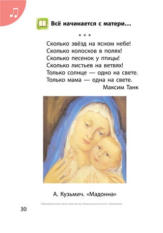30
Всё начинается с матери…
* * *
Сколько звёзд на ясном небе!
Сколько колосков в полях!
Сколько песенок y птицы!
Сколько листьев на ветвях!
Только солнце — одно на свете.
Только мама — одна на свете.
	 Максим Танк
А. Кузьмич. «Мадонна»
Образовательный портал www.adu.by/ Национальный институт образования
 