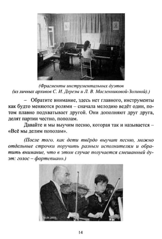 (Фрагл1енты инстру.ненmа7ЫIЫХ дуэтов
(из личных архивов С. И. Дерезы и Л. В. Маиенииковой-Золиной).)
- Обратите внимание, здесь нет главного, инструменты
как будто меняются ролями- сначала мелодию ведёт один, по­
том плавно подхватывает другой. Они дополняют друг друга,
делят партии честно, пополам .
Давайте и мы выучим песню, которая так и называется -
«Всё мы делим пополам».
(После того. как дети твёрдо выучат песню, .мо:жно
отдельные строчки поручить разным исполнителя.Jvt и обра­
тить внимание, что в этом случае получается сл1ешанный ду­
эт: голос- фортепиаио.)
14
 