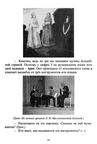 - Конечно, ведь не зря мы называем музыку волшеб­
ной страной. Поэтому у цифры 3 на музыкальном языке есть
своё название - трио. Оно произошло от итальянского слова и
означает ансамбль из трёх инструментов или певцов.
(Трио. Из личных архивов Л. В. Масленниковой-Золиной.)
- Посмотрите на эту картинку. Сколько на ней музы­
кантов? (Трое.)
- Кто знает, как называются эти инструменты? (...)
18
 