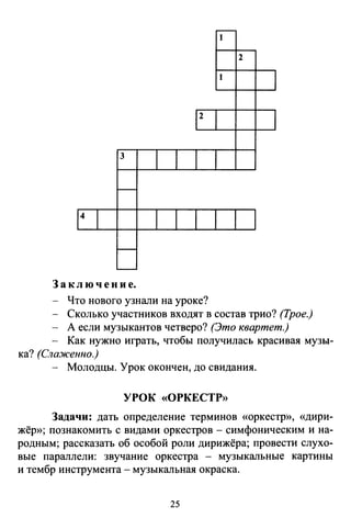 2
3
З а к л ю ч е н и е.
Что нового узнали на уроке?
Сколько участников входят в состав трио? (Трое.)
А если музыкантов четверо? (Это квартет.)
Как нужно играть, чтобы получилась красивая музы­
ка? (Слаженно.)
Молодцы. Урок окончен, до свидания.
УРОК «ОРКЕСТР»
Задачи: дать определение терминов «оркестр», «дири­
жёр»; познакомить с видами оркестров - симфоническим и на­
родным; рассказать об особой роли дирижёра; провести слухо­
вые параллели: звучание оркестра - музыкальные картины
и тембр инструмента - музыкальная окраска.
25
 