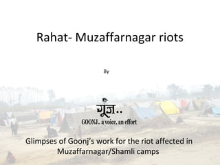 Rahat- Muzaffarnagar riots 
By 
Glimpses of Goonj’s work for the riot affected in 
Muzaffarnagar/Shamli camps 
 