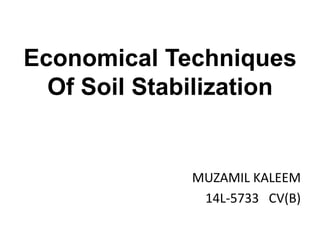 Economical Techniques
Of Soil Stabilization
MUZAMIL KALEEM
14L-5733 CV(B)
 