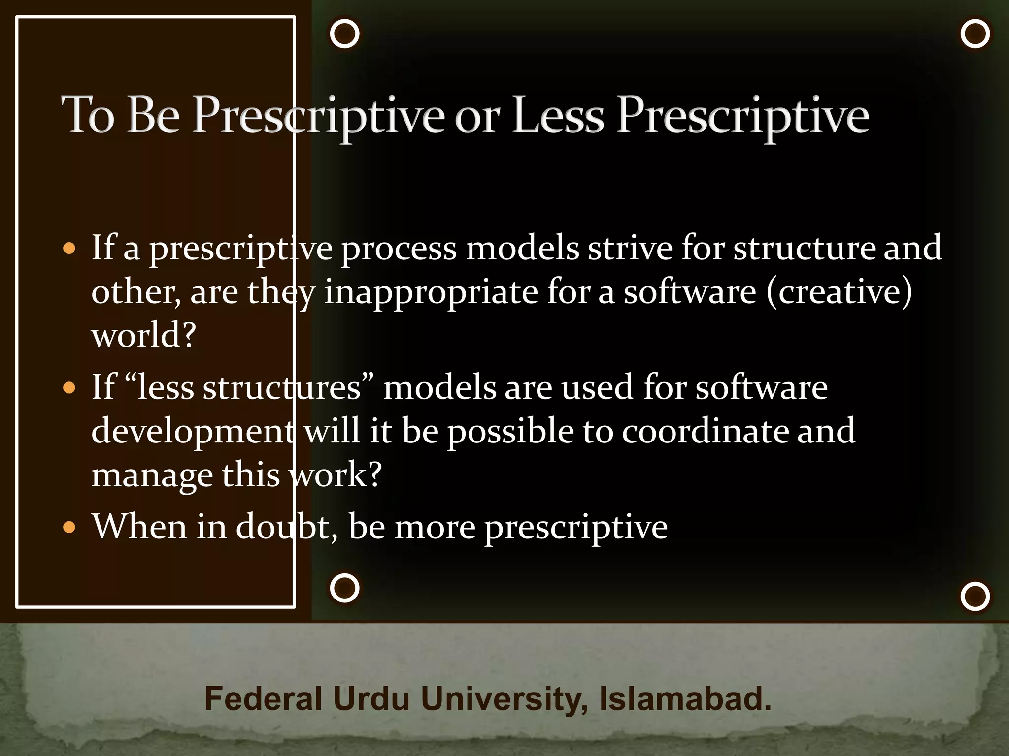 Generic framework for software process encompasses the followingCommunicationplanningmodelingconstructiondeploymentTo Be Prescriptive or Less PrescriptiveFederal Urdu University, Islamabad.