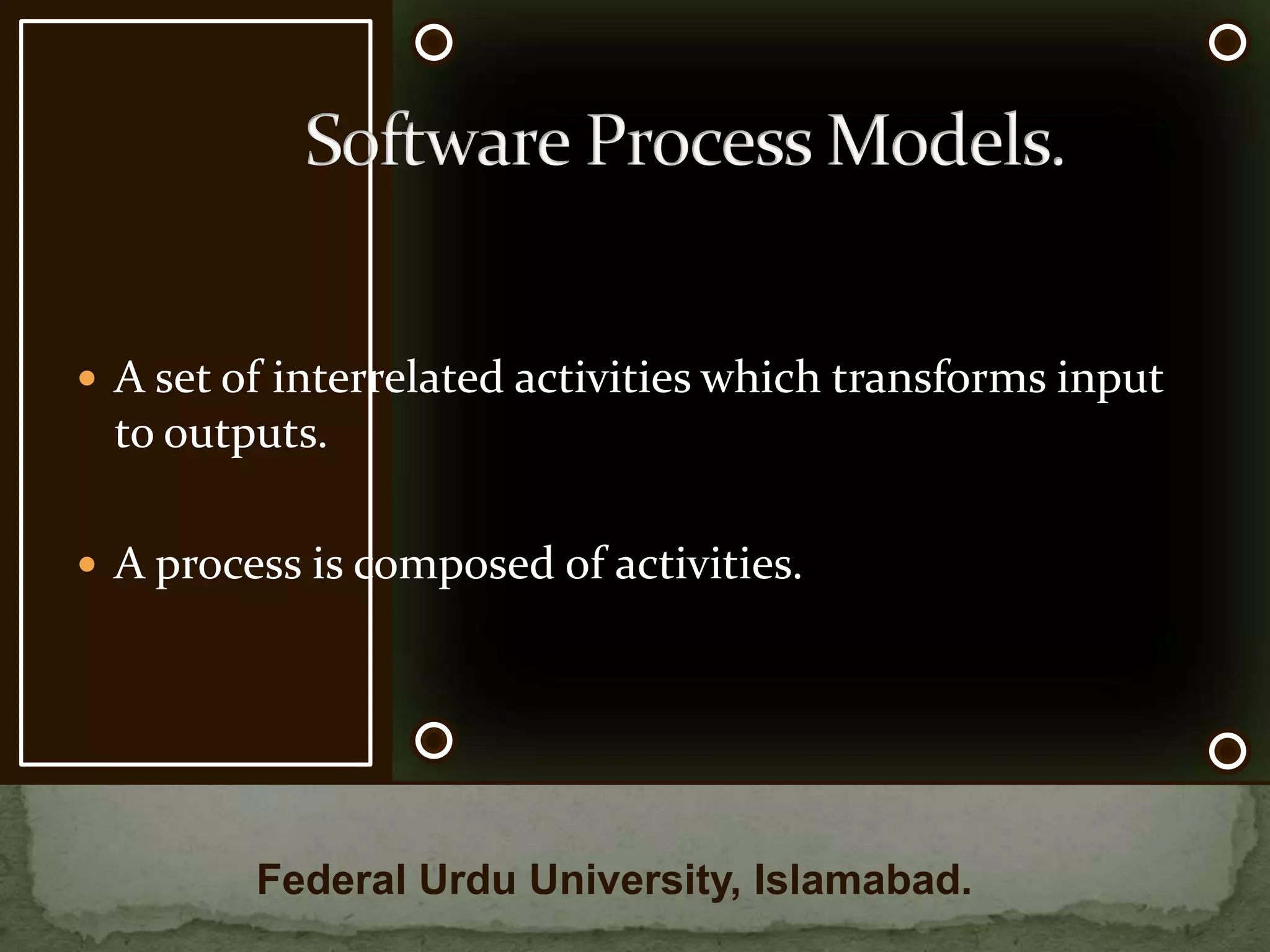 Federal Urdu University, Islamabad.A set of interrelated activities which transforms input to outputs.A process is composed of activities.      Software Process Models.