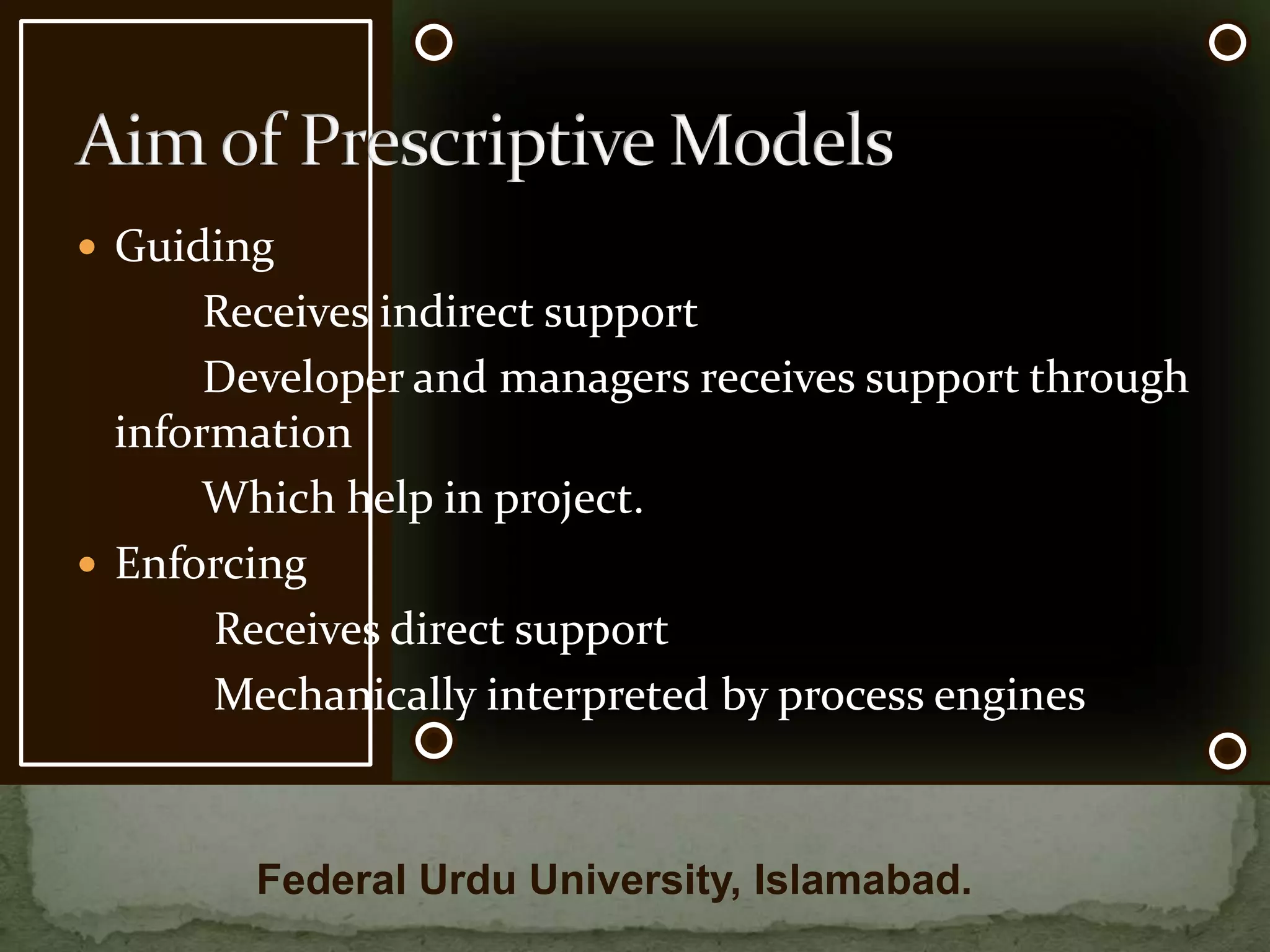 Guiding           Receives indirect support                    Developer and managers receives support through information           Which help in project.Enforcing            Receives direct support            Mechanically interpreted by process enginesAim of Prescriptive ModelsFederal Urdu University, Islamabad.