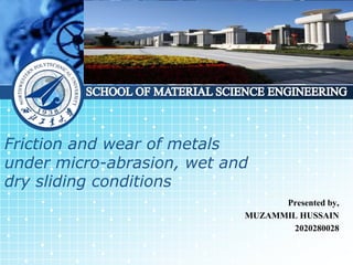LOGO
Friction and wear of metals
under micro-abrasion, wet and
dry sliding conditions
Presented by,
MUZAMMIL HUSSAIN
2020280028
 