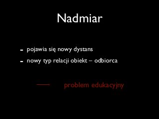 Nadmiar
- pojawia się nowy dystans	

- nowy typ relacji obiekt – odbiorca
problem edukacyjny
 