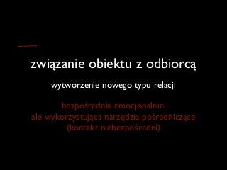 związanie obiektu z odbiorcą
wytworzenie nowego typu relacji
bezpośrednia emocjonalnie,  
ale wykorzystująca narzędzia pośredniczące 
(kontakt niebezpośredni)
 