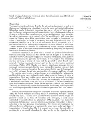 brand. Synergies between the two brands raised the local customer base of Eircell and       Corporate
reinforced Vodafone global status.                                                         rebranding

Discussion
This paper set out to deﬁne and describe the rebranding phenomenon as well as to
illustrate and challenge some established ideas in the brand and reputation literature.         819
Rebranding can be deﬁned and categorised in a variety of ways. First, it can be
described along a continuum ranging from evolutionary to revolutionary depending on
the degree of change along two dimensions: market positioning and visual aesthetics.
Second, rebranding can occur at various levels of the brand hierarchy with interactions
among the different levels. Third, there are four broad categories of changes that can
trigger a rebranding: a change in ownership structure, in corporate strategy, in
competitive conditions, or in the external environment. Fourth, the primary goal of
rebranding is to reﬂect a change in the organisation and/or to foster a new image.
Tactical rebranding is inspired by non-marketing events; strategic rebranding
attempts to give a new value to the corporate brand by integrating or separating
elements in the brand architecture.
    The second objective of the paper was to examine the potential inconsistencies
between rebranding practice and the current state of thought in the brand and
reputation literature. The rebranding paradox concerned brand equity, brand gestation
and communication and personnel involvement. It was proposed that rebranding
exercises involving a change of name had the potential to affect brand equity
adversely. Two key components of brand equity are the level of awareness and brand
associations (Aaker, 1991). Thanks to a massive advertising campaign, the two
rebranded companies presented in this paper managed to maintain extremely high
levels of name awareness throughout the name change. In this regard, the campaigns
successfully mitigated the potential negative effect of dropping a well-known brand.
    The rapidity with which the new brand names were established also challenges the
established view that corporate brands require a long gestation. However, it might be
suggested that this is not a valid argument because the brand was already established
before the name change. The rebranding campaign was simply tying a new name with
a set of already established brand associations. Indeed, many of the brand associations
were retained despite the name change (rather negative for eircom, and positive for
Vodafone). Notwithstanding, the eircom case revealed that a strong formal signal such
as a rebranding can positively inﬂuence customers’ images at least for a short period of
time.
    However, since stakeholders’ images are also shaped by informal signals (Bernstein,
1984), the role of employees is equally crucial in determining customers’ feelings
towards the brand. The two cases conﬁrmed that customers’ brand images are
primarily formed on the basis of encounters with employees, a point already
established by several authors (de Chernatony, 1999; Ind, 2003). This means that
rebranding strategies must also aim at convincing internal stakeholders to behave
according to the new projected brand promise. The eircom case highlighted the
difference between a high degree of acceptance for a new name, and a high degree of
internalisation of brand values. The ﬁrst instance is a necessary but not sufﬁcient
condition for a successful rebranding. In other words, for the rebranding to be
 