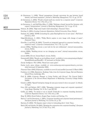 EJM      de Chernatony, L. (1999), “Brand management through narrowing the gap between brand
              identity and brand reputation”, Journal of Marketing Management, Vol. 15, pp. 157-79.
40,7/8
         de Chernatony, L. (2002), “Would a brand smell any sweeter by a corporate name?”, Corporate
              Reputation Review, Vol. 5 Nos 2/3, p. 114.
         de Chernatony, L. and Dall’Olmo Riley, F. (1998), “Deﬁning a brand: beyond the literature with
               experts’ interpretations”, Journal of Marketing Management, Vol. 14, pp. 417-43.
822      Dickson, M. (2003), “High street bank’s bold rebranding”, Financial Times.
         Dowling, G. (2001), Creating Corporate Reputations, Oxford University Press, Oxford.
         Dunham, K.J. (2002), “KPMG Consulting Inc. picks BearingPoint for its new name”, Wall Street
              Journal, p. B10.
         Edgecliffe-Johnson, A. (2001), “Philip Morris aspires to new image with change of name”,
              Financial Times.
         Einwiller, S. and Will, M. (2002), “Towards an integrated approach to corporate branding – an
               empirical study”, Corporate Communications, Vol. 7 No. 2, p. 100.
         eircom (1999a), “Building eircom: a new look for the new millennium”, internal memorandum,
               eircom, Dublin.
         eircom (1999b), “Building eircom: we are changing our name”, internal memorandum. eircom,
               Dublin.
         eircom (2000), Eircom Annual Report, eircom, Dublin.
         EnterpriseIG (2004), “Brands we are building: eircom”, available at: www.enterpriseig.ie/display/
               BrandsDetails.asp?BrandID ¼ 97 (accessed on October 2004).
         Europe Intelligence Wire (2004), “Brand new name game”.
         Exelon (n.d.), press release, available at: www.exeloncorp.com/corporate/about/a_overview.
              shtml (accessed 10 September 2003).
         Financial Times (2003), 29 January, available on www.ft.com/camilleri (accessed 13 March 2003).
         Fombrun, C.J. (1996), Reputation: Realizing Value from the Corporate Image, Harvard Business
              School Press, Cambridge, MA.
         Friel, K. (2000), Corporate Plumage or Going Further with Eircom?: The General Public’s
                Perceptions of the Eircom Brand, Department of Marketing, University College Dublin,
                Dublin.
                                                                                  `         ´
         Girard, L. (2003), “Quand l’entreprise change de nom pour tourner le dos a son passe”, Le Monde,
               15 April.
         Gray, E.R. and Balmer, J.M.T. (1998), “Managing corporate image and corporate reputation”,
               Long Range Planning, Vol. 31 No. 5, pp. 695-702.
         Grifﬁn, J.J. (2002), “To brand or not to brand? Trade-offs in corporate branding decisions”,
               Corporate Reputation Review, Vol. 5 Nos 2/3, p. 228.
         Haig, M. (2003), Brand Failures, Kogan Page, London and Sterling, VA.
         Harris, F. and de Chernatony, L. (2001), “Corporate branding and corporate brand performance”,
               European Journal of Marketing, Vol. 35 Nos 3/4, p. 441.
         Harrison, B. (2002), “O2 disputes report critical of rebranding drive”, Irish Times.
         Hatch, M.J. and Schultz, M. (2003), “Bringing the corporation into corporate branding”, European
               Journal of Marketing, Vol. 37 Nos 7/8, p. 1041.
 